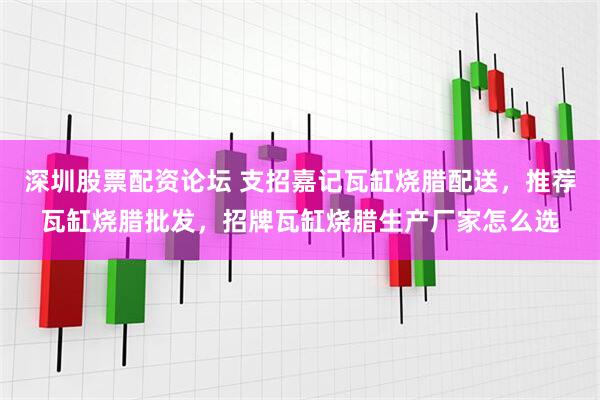 深圳股票配资论坛 支招嘉记瓦缸烧腊配送，推荐瓦缸烧腊批发，招牌瓦缸烧腊生产厂家怎么选