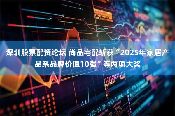 深圳股票配资论坛 尚品宅配斩获“2025年家居产品系品牌价值10强”等两项大奖