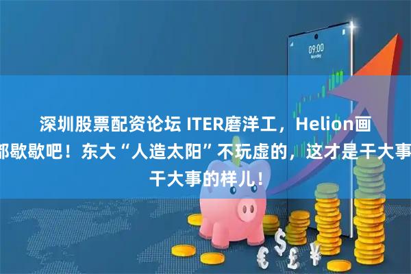 深圳股票配资论坛 ITER磨洋工，Helion画大饼？都歇歇吧！东大“人造太阳”不玩虚的，这才是干大事的样儿！