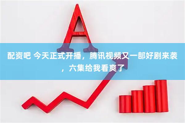配资吧 今天正式开播，腾讯视频又一部好剧来袭，六集给我看爽了