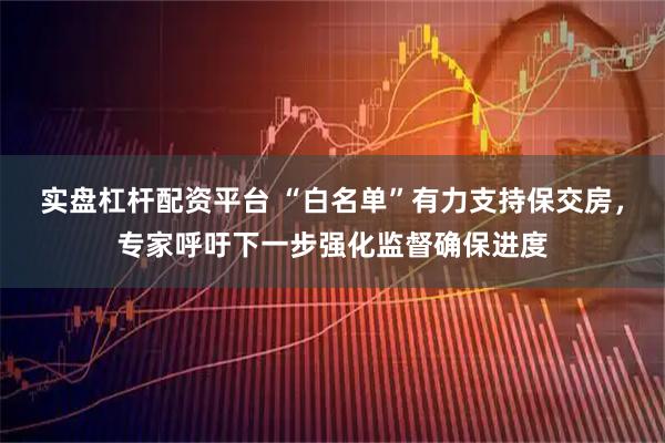 实盘杠杆配资平台 “白名单”有力支持保交房，专家呼吁下一步强化监督确保进度