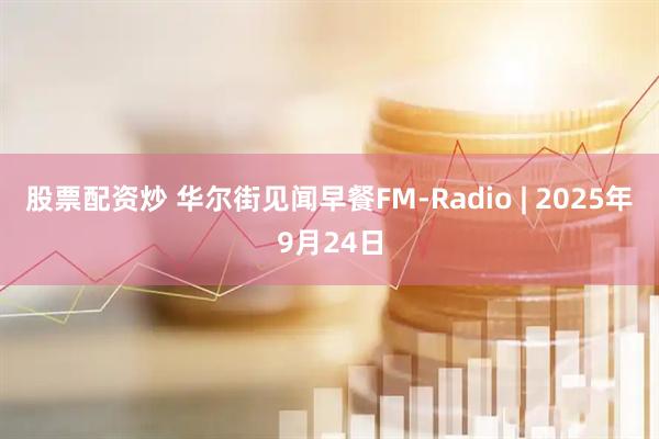 股票配资炒 华尔街见闻早餐FM-Radio | 2025年9月24日