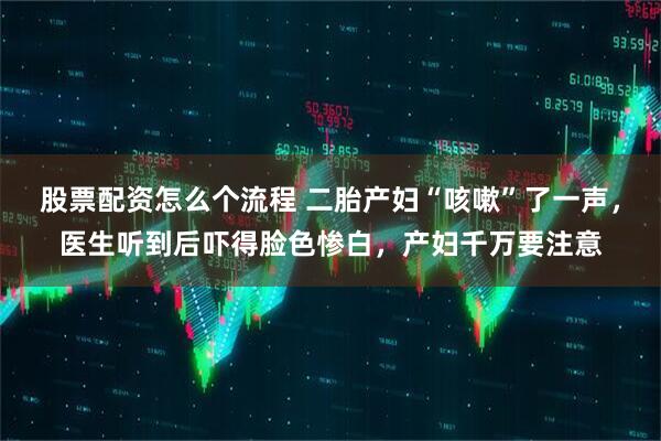 股票配资怎么个流程 二胎产妇“咳嗽”了一声，医生听到后吓得脸色惨白，产妇千万要注意