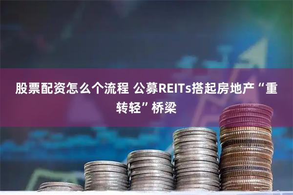 股票配资怎么个流程 公募REITs搭起房地产“重转轻”桥梁