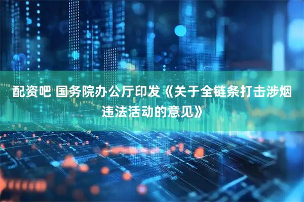 配资吧 国务院办公厅印发《关于全链条打击涉烟违法活动的意见》
