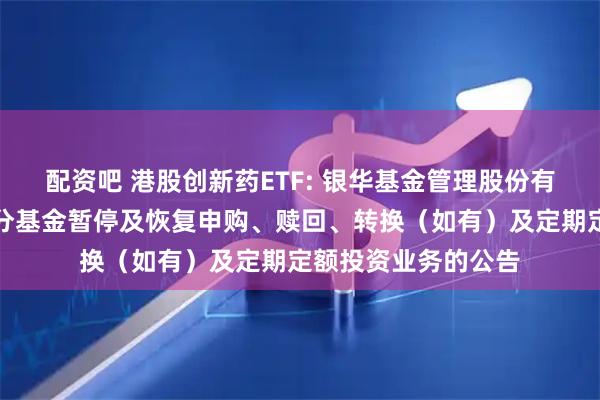 配资吧 港股创新药ETF: 银华基金管理股份有限公司关于旗下部分基金暂停及恢复申购、赎回、转换（如有）及定期定额投资业务的公告