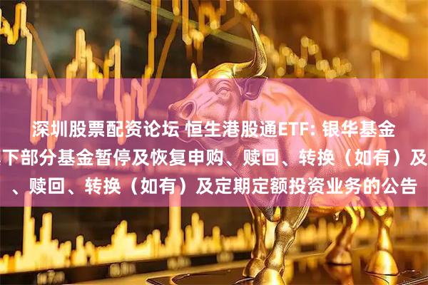 深圳股票配资论坛 恒生港股通ETF: 银华基金管理股份有限公司关于旗下部分基金暂停及恢复申购、赎回、转换（如有）及定期定额投资业务的公告