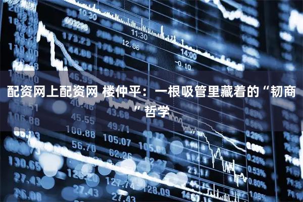 配资网上配资网 楼仲平：一根吸管里藏着的“韧商”哲学