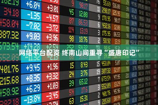 网络平台配资 终南山间重寻“盛唐印记”