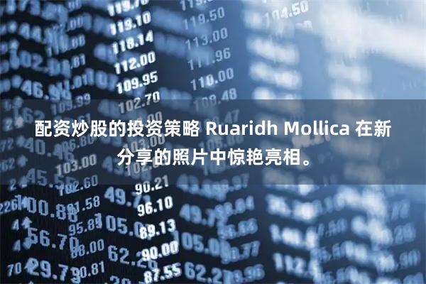 配资炒股的投资策略 Ruaridh Mollica 在新分享的照片中惊艳亮相。