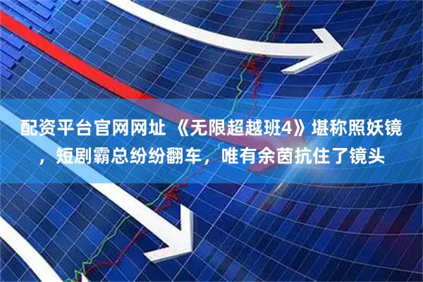 配资平台官网网址 《无限超越班4》堪称照妖镜，短剧霸总纷纷翻车，唯有余茵抗住了镜头