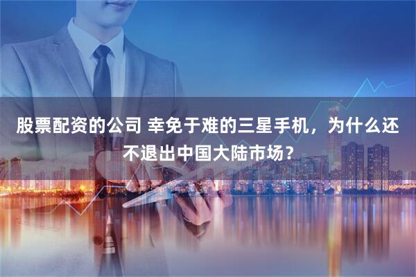 股票配资的公司 幸免于难的三星手机，为什么还不退出中国大陆市场？