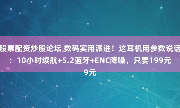 股票配资炒股论坛 数码实用派进！这耳机用参数说话：10小时续航+5.2蓝牙+ENC降噪，只要199元