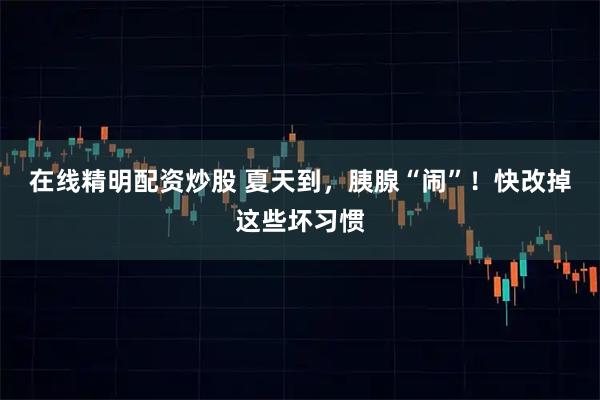 在线精明配资炒股 夏天到，胰腺“闹”！快改掉这些坏习惯